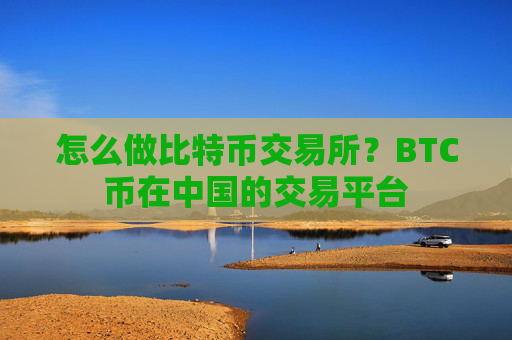 怎么做比特币交易所?BTC币在中国的交易平台