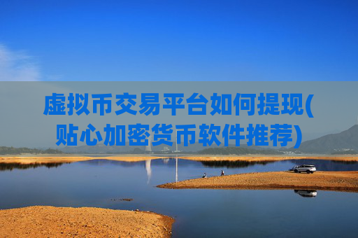 虚拟币交易平台如何提现(贴心加密货币软件推荐)