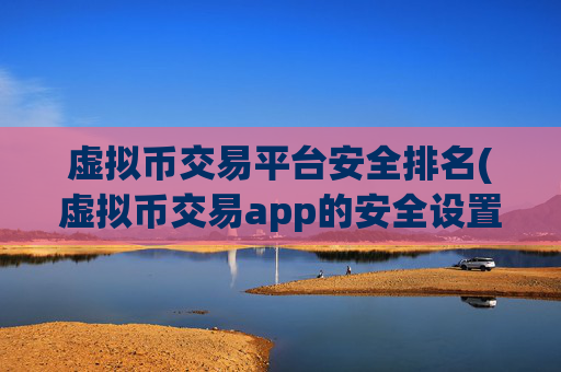 虚拟币交易平台安全排名(虚拟币交易app的安全设置)