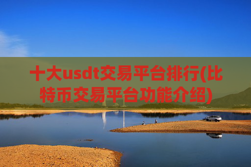 十大usdt交易平台排行(比特币交易平台功能介绍)