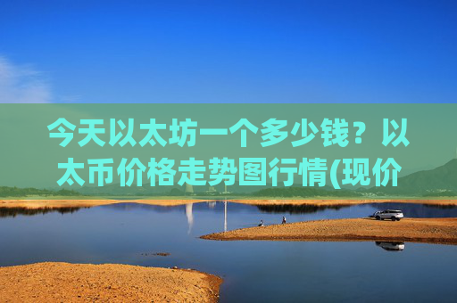 今天以太坊一个多少钱?以太币价格走势图行情(现价24535.06元)