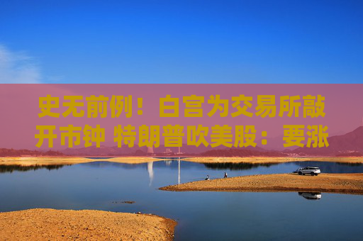 史无前例!白宫为交易所敲开市钟 特朗普吹美股:要涨到天上去