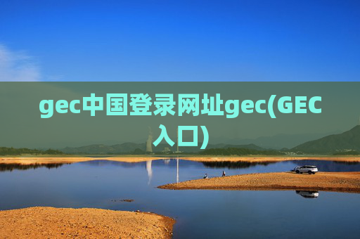 gec中国登录网址gec(GEC入口)