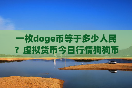 一枚doge币等于多少人民?虚拟货币今日行情狗狗币(现价2.3384元)