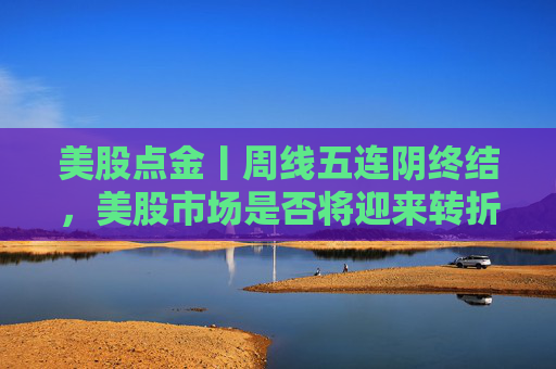 美股点金丨周线五连阴终结,美股市场是否将迎来转折点