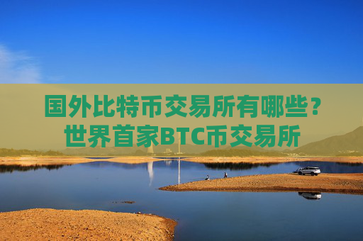 国外比特币交易所有哪些?世界首家BTC币交易所