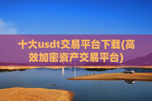 十大usdt交易平台下载(高效加密资产交易平台)