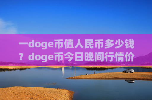 一doge币值人民币多少钱？doge币今日晚间行情价格(现价2.3135元)
