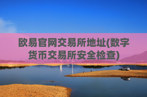 欧易官网交易所地址(数字货币交易所安全检查)