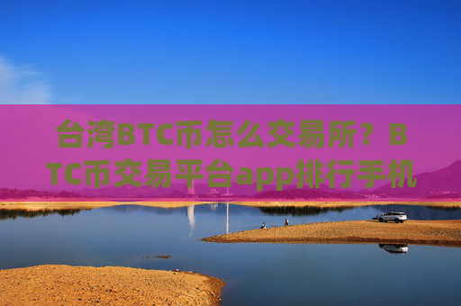 台湾BTC币怎么交易所？BTC币交易平台app排行手机
