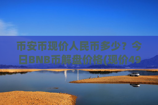 币安币现价人民币多少？今日BNB币解盘价格(现价4941.67元)