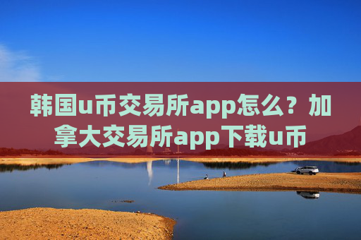 韩国u币交易所app怎么?加拿大交易所app下载u币