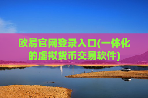 欧易官网登录入口(一体化的虚拟货币交易软件)