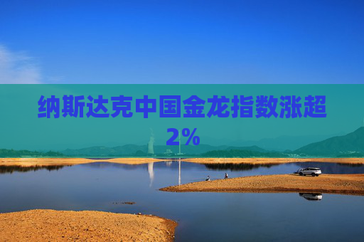 纳斯达克中国金龙指数涨超2%