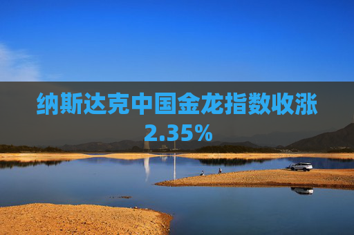 纳斯达克中国金龙指数收涨2.35%
