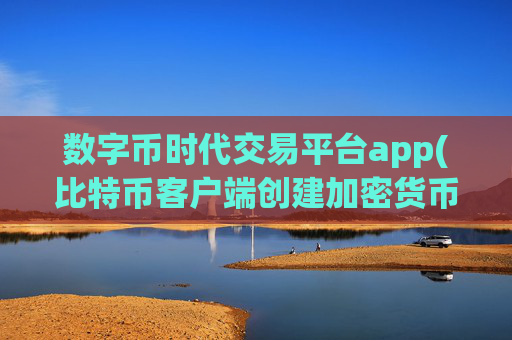 数字币时代交易平台app(比特币客户端创建加密货币交易)