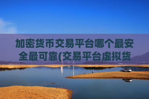 加密货币交易平台哪个最安全最可靠(交易平台虚拟货币)