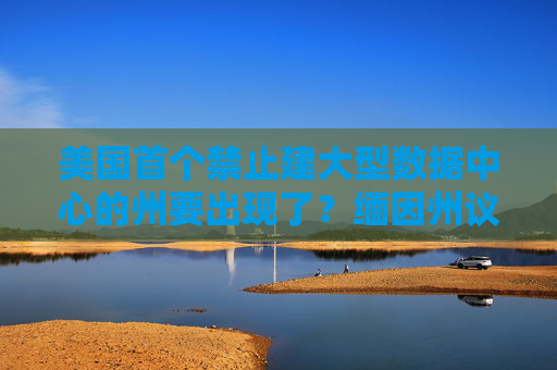 美国首个禁止建大型数据中心的州要出现了？缅因州议会通过立法！