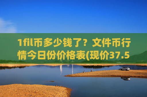1fil币多少钱了？文件币行情今日份价格表(现价37.5964元)