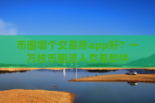 币圈哪个交易所app好？一万枚币圈流入交易软件