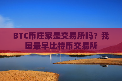 BTC币庄家是交易所吗?我国最早比特币交易所