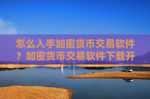 怎么入手加密货币交易软件?加密货币交易软件下载开户条件