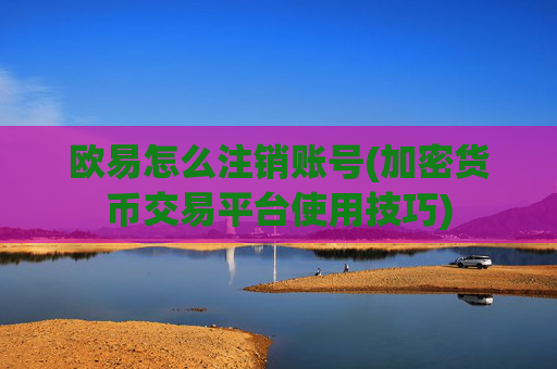 欧易怎么注销账号(加密货币交易平台使用技巧)