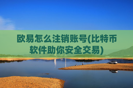 欧易怎么注销账号(比特币软件助你安全交易)