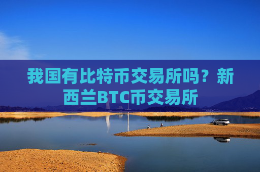 我国有比特币交易所吗?新西兰BTC币交易所