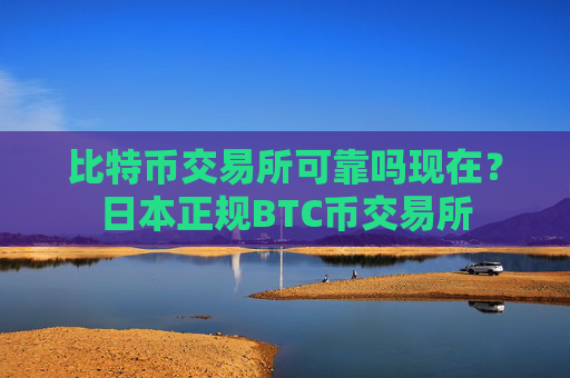 比特币交易所可靠吗现在？日本正规BTC币交易所