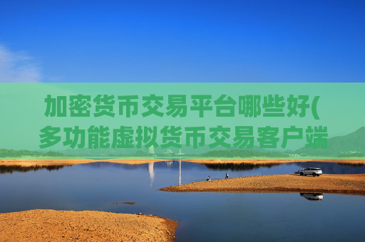 加密货币交易平台哪些好(多功能虚拟货币交易客户端推介)