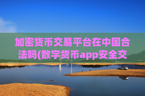 加密货币交易平台在中国合法吗(数字货币app安全交易数字货币)