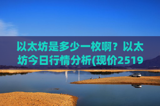 以太坊是多少一枚啊?以太坊今日行情分析(现价25190.3元)