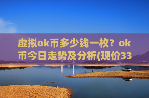 虚拟ok币多少钱一枚?ok币今日走势及分析(现价331.034元)