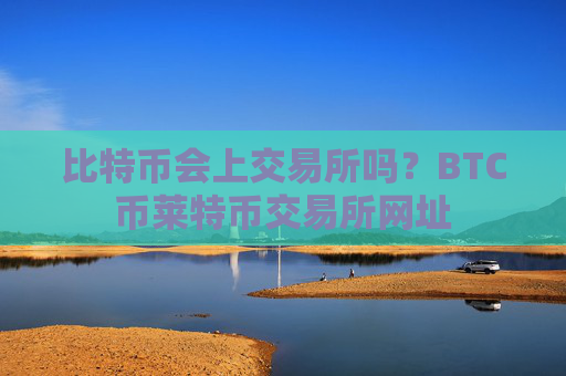 比特币会上交易所吗?BTC币莱特币交易所网址