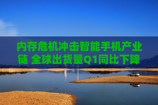 内存危机冲击智能手机产业链 全球出货量Q1同比下降4.1%