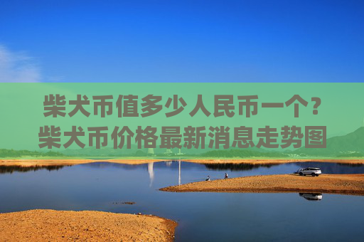 柴犬币值多少人民币一个?柴犬币价格最新消息走势图分析表(现价0.00015886元)