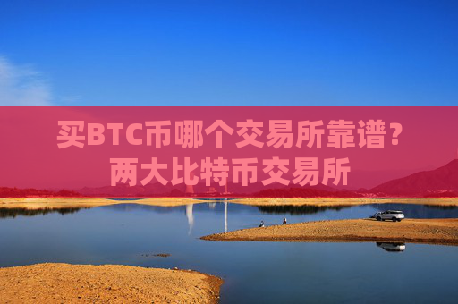 买BTC币哪个交易所靠谱?两大比特币交易所