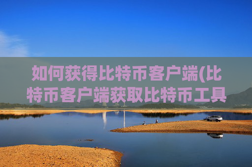 如何获得比特币客户端(比特币客户端获取比特币工具)