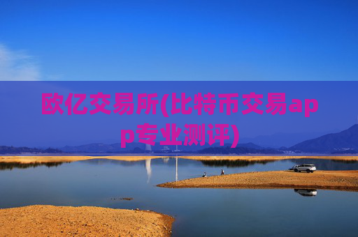 欧亿交易所(比特币交易app专业测评)