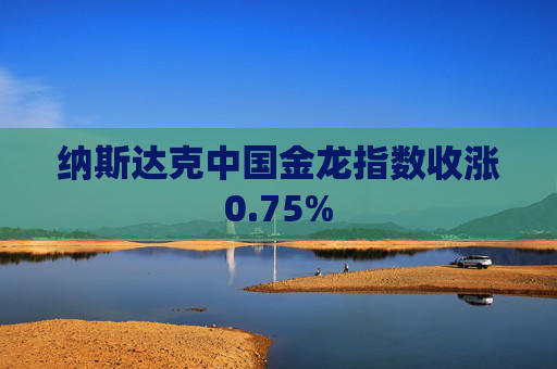 纳斯达克中国金龙指数收涨0.75%