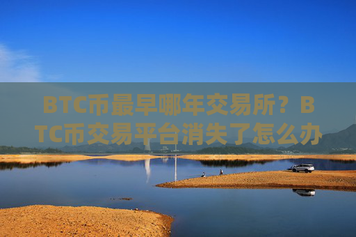 BTC币最早哪年交易所?BTC币交易平台消失了怎么办