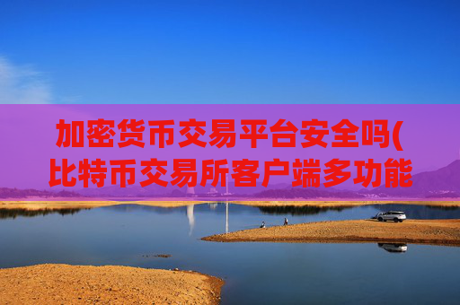 加密货币交易平台安全吗(比特币交易所客户端多功能强大)