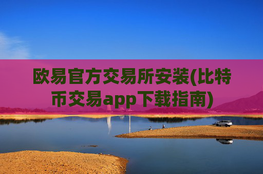 欧易官方交易所安装(比特币交易app下载指南)