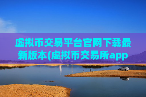 虚拟币交易平台官网下载最新版本(虚拟币交易所app推荐哪家)
