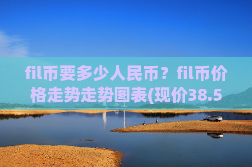 fil币要多少人民币?fil币价格走势走势图表(现价38.5663元)