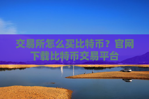 交易所怎么买比特币？官网下载比特币交易平台