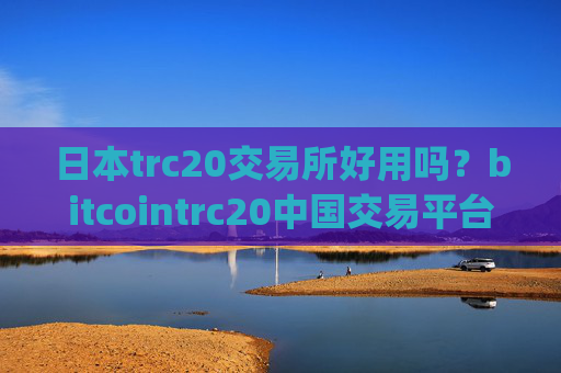 日本trc20交易所好用吗?bitcointrc20中国交易平台app