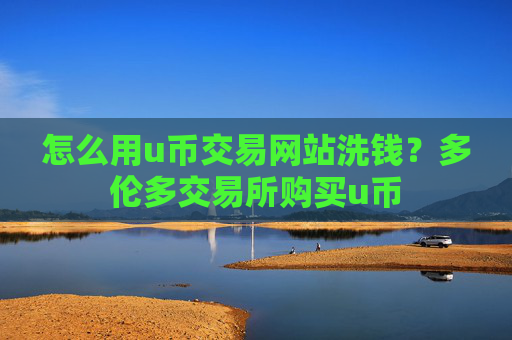 怎么用u币交易网站洗钱？多伦多交易所购买u币