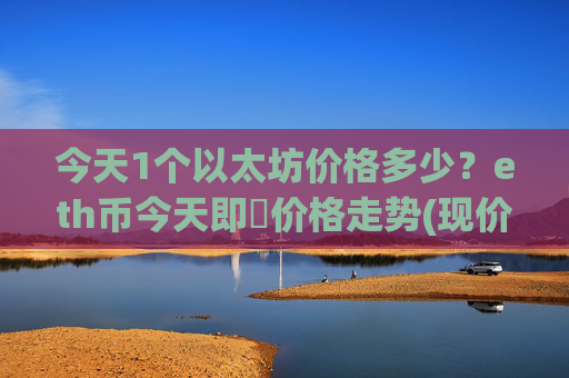 今天1个以太坊价格多少?eth币今天即時价格走势(现价25195.26元)